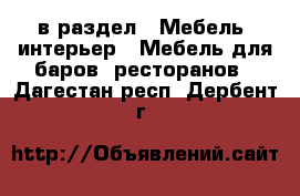  в раздел : Мебель, интерьер » Мебель для баров, ресторанов . Дагестан респ.,Дербент г.